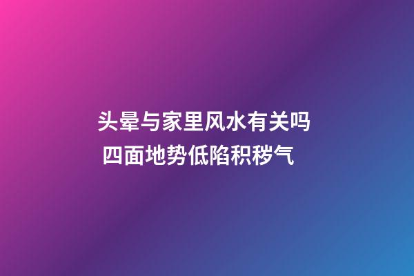 头晕与家里风水有关吗  四面地势低陷积秽气